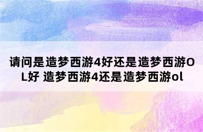 请问是造梦西游4好还是造梦西游OL好 造梦西游4还是造梦西游ol